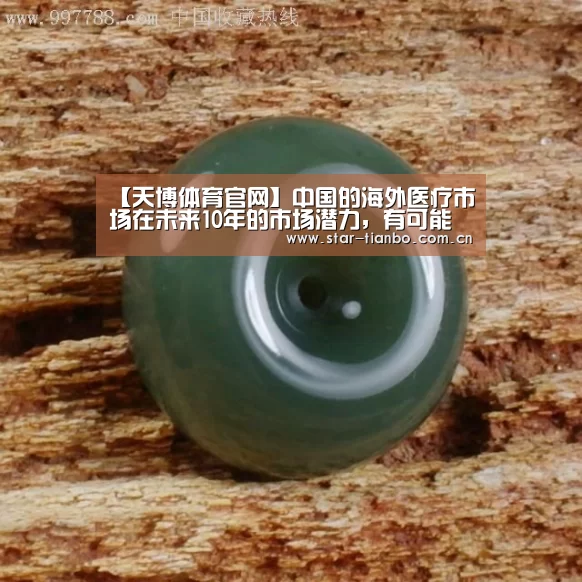 【天博体育官网】中国的海外医疗市场在未来10年的市场潜力,有可能超过数百亿美元(图2) 天博体育官网