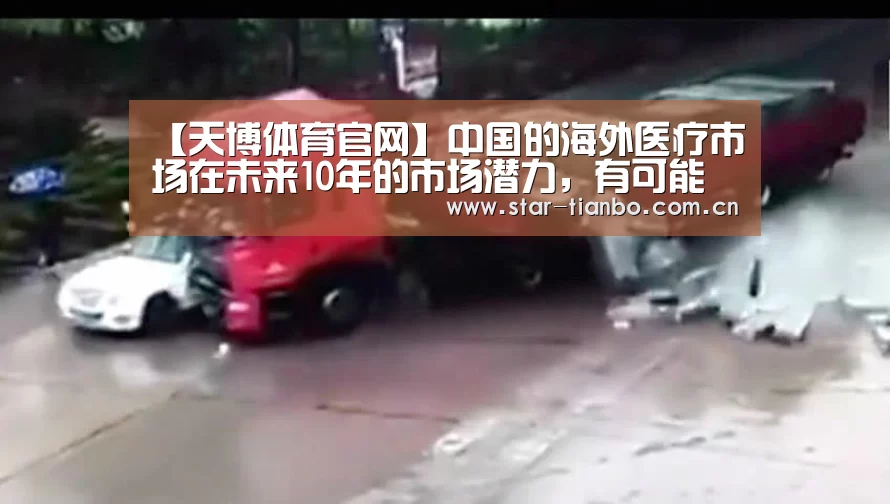 【天博体育官网】中国的海外医疗市场在未来10年的市场潜力,有可能超过数百亿美元(图3) 天博体育下载