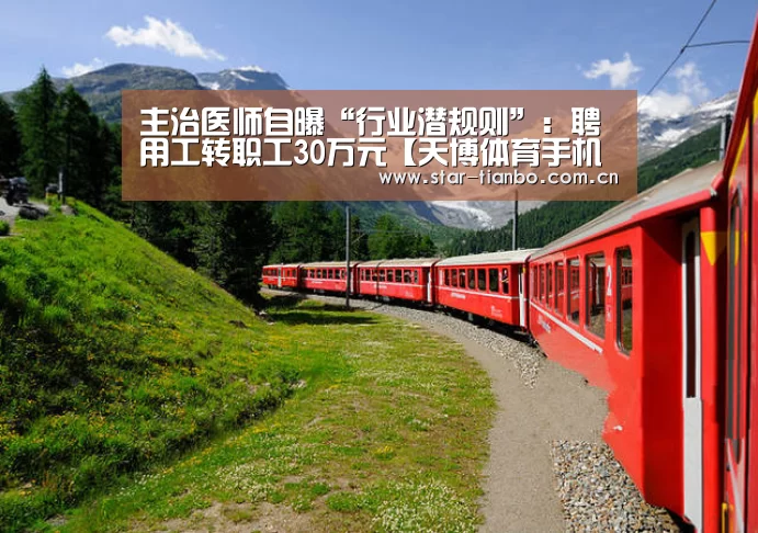 主治医师自曝“行业潜规则”:聘用工转职工30万元【天博体育手机版】(图2) 天博体育下载