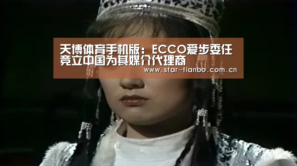 天博体育手机版:ECCO爱步委任竞立中国为其媒介代理商(图1) 天博体育下载