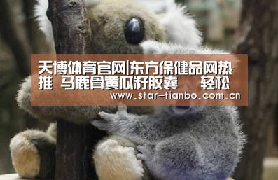 天博体育官网|东方保健品网热推 马鹿骨黄瓜籽胶囊 伈轻松牌绿芪参胶囊 蓝之灵口服液(图2) 天博体育官网