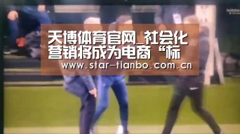 天博体育官网_社会化营销将成为电商“标配”(图3) 天博体育下载