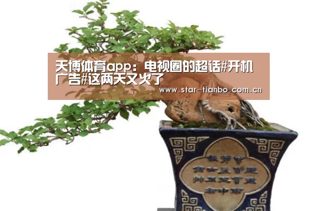 天博体育app:电视圈的超话#开机广告#这两天又火了(图1) 天博体育手机版
