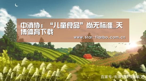 中消协:“儿童食品”尚无标准_天博体育下载(图2) 天博体育下载
